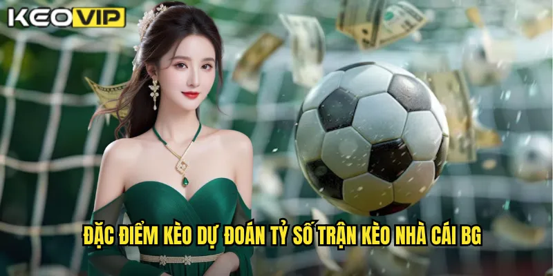 Đặc điểm kèo dự đoán tỷ số trận kèo nhà cái bg